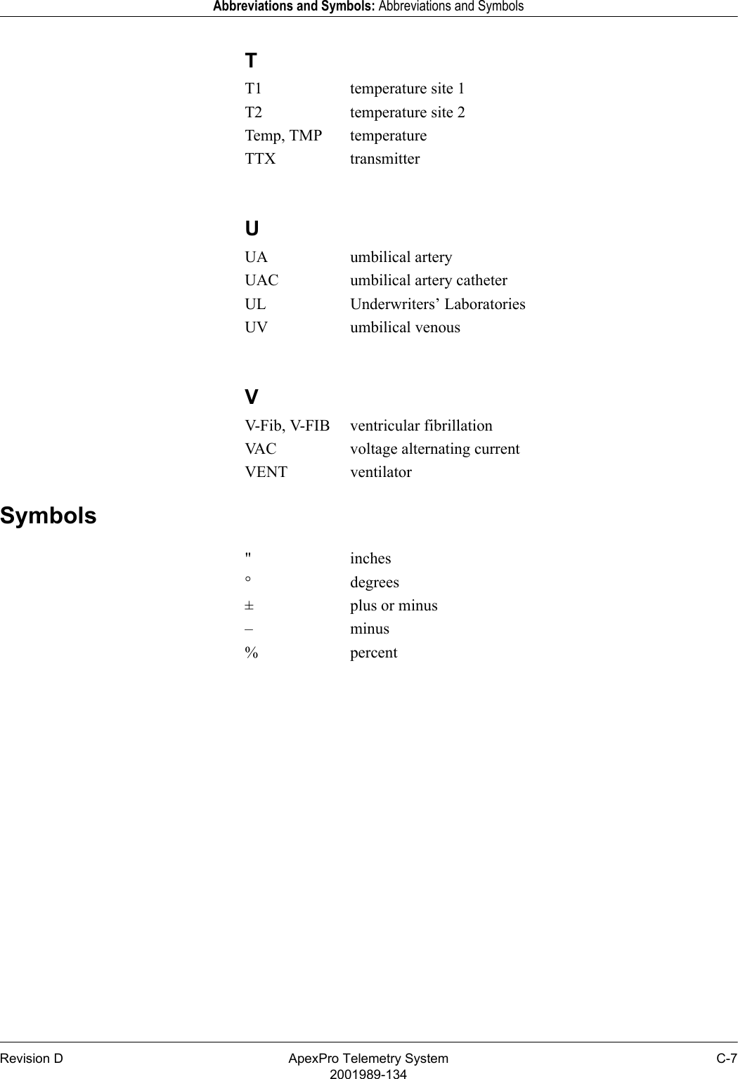 Revision D ApexPro Telemetry System C-72001989-134Abbreviations and Symbols: Abbreviations and SymbolsTT1 temperature site 1T2 temperature site 2Temp, TMP temperatureTTX transmitterUUA umbilical arteryUAC umbilical artery catheterUL Underwriters’ LaboratoriesUV umbilical venousVV-Fib, V-FIB ventricular fibrillationVAC voltage alternating currentVENT ventilatorSymbols&quot; inches° degrees±plus or minus–minus% percent