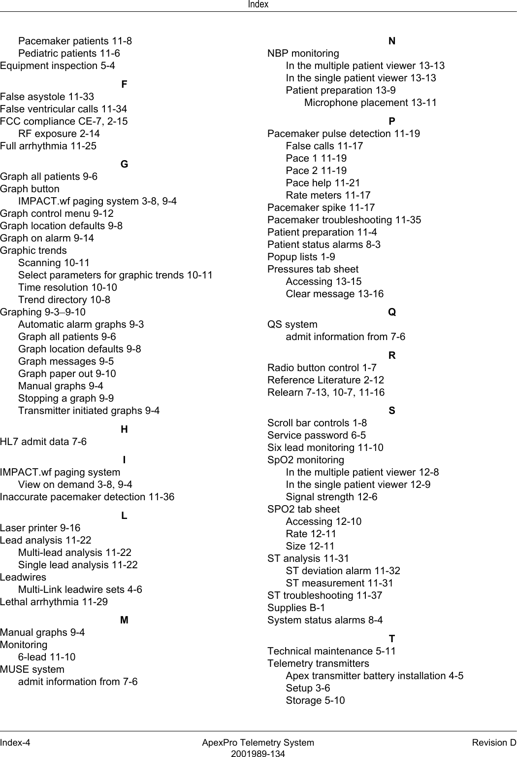 IndexIndex-4 ApexPro Telemetry System Revision D2001989-134Pacemaker patients 11-8Pediatric patients 11-6Equipment inspection 5-4FFalse asystole 11-33False ventricular calls 11-34FCC compliance CE-7, 2-15RF exposure 2-14Full arrhythmia 11-25GGraph all patients 9-6Graph buttonIMPACT.wf paging system 3-8, 9-4Graph control menu 9-12Graph location defaults 9-8Graph on alarm 9-14Graphic trendsScanning 10-11Select parameters for graphic trends 10-11Time resolution 10-10Trend directory 10-8Graphing 9-3–9-10Automatic alarm graphs 9-3Graph all patients 9-6Graph location defaults 9-8Graph messages 9-5Graph paper out 9-10Manual graphs 9-4Stopping a graph 9-9Transmitter initiated graphs 9-4HHL7 admit data 7-6IIMPACT.wf paging systemView on demand 3-8, 9-4Inaccurate pacemaker detection 11-36LLaser printer 9-16Lead analysis 11-22Multi-lead analysis 11-22Single lead analysis 11-22LeadwiresMulti-Link leadwire sets 4-6Lethal arrhythmia 11-29MManual graphs 9-4Monitoring6-lead 11-10MUSE systemadmit information from 7-6NNBP monitoringIn the multiple patient viewer 13-13In the single patient viewer 13-13Patient preparation 13-9Microphone placement 13-11PPacemaker pulse detection 11-19False calls 11-17Pace 1 11-19Pace 2 11-19Pace help 11-21Rate meters 11-17Pacemaker spike 11-17Pacemaker troubleshooting 11-35Patient preparation 11-4Patient status alarms 8-3Popup lists 1-9Pressures tab sheetAccessing 13-15Clear message 13-16QQS systemadmit information from 7-6RRadio button control 1-7Reference Literature 2-12Relearn 7-13, 10-7, 11-16SScroll bar controls 1-8Service password 6-5Six lead monitoring 11-10SpO2 monitoringIn the multiple patient viewer 12-8In the single patient viewer 12-9Signal strength 12-6SPO2 tab sheetAccessing 12-10Rate 12-11Size 12-11ST analysis 11-31ST deviation alarm 11-32ST measurement 11-31ST troubleshooting 11-37Supplies B-1System status alarms 8-4TTechnical maintenance 5-11Telemetry transmittersApex transmitter battery installation 4-5Setup 3-6Storage 5-10