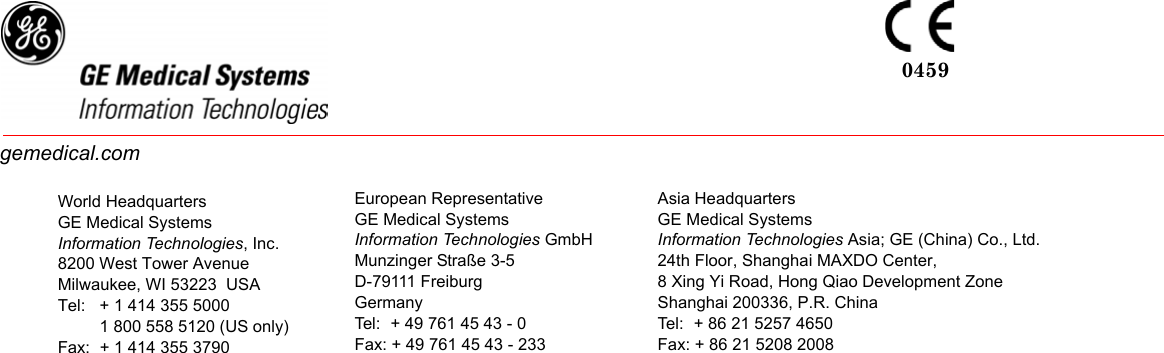 World HeadquartersGE Medical SystemsInformation Technologies, Inc.8200 West Tower AvenueMilwaukee, WI 53223  USATel: + 1 414 355 50001 800 558 5120 (US only)Fax: + 1 414 355 3790European RepresentativeGE Medical SystemsInformation Technologies GmbHMunzinger Straße 3-5D-79111 FreiburgGermanyTel:  + 49 761 45 43 - 0Fax: + 49 761 45 43 - 233Asia HeadquartersGE Medical SystemsInformation Technologies Asia; GE (China) Co., Ltd.24th Floor, Shanghai MAXDO Center,8 Xing Yi Road, Hong Qiao Development ZoneShanghai 200336, P.R. ChinaTel:  + 86 21 5257 4650Fax: + 86 21 5208 20080459gemedical.com