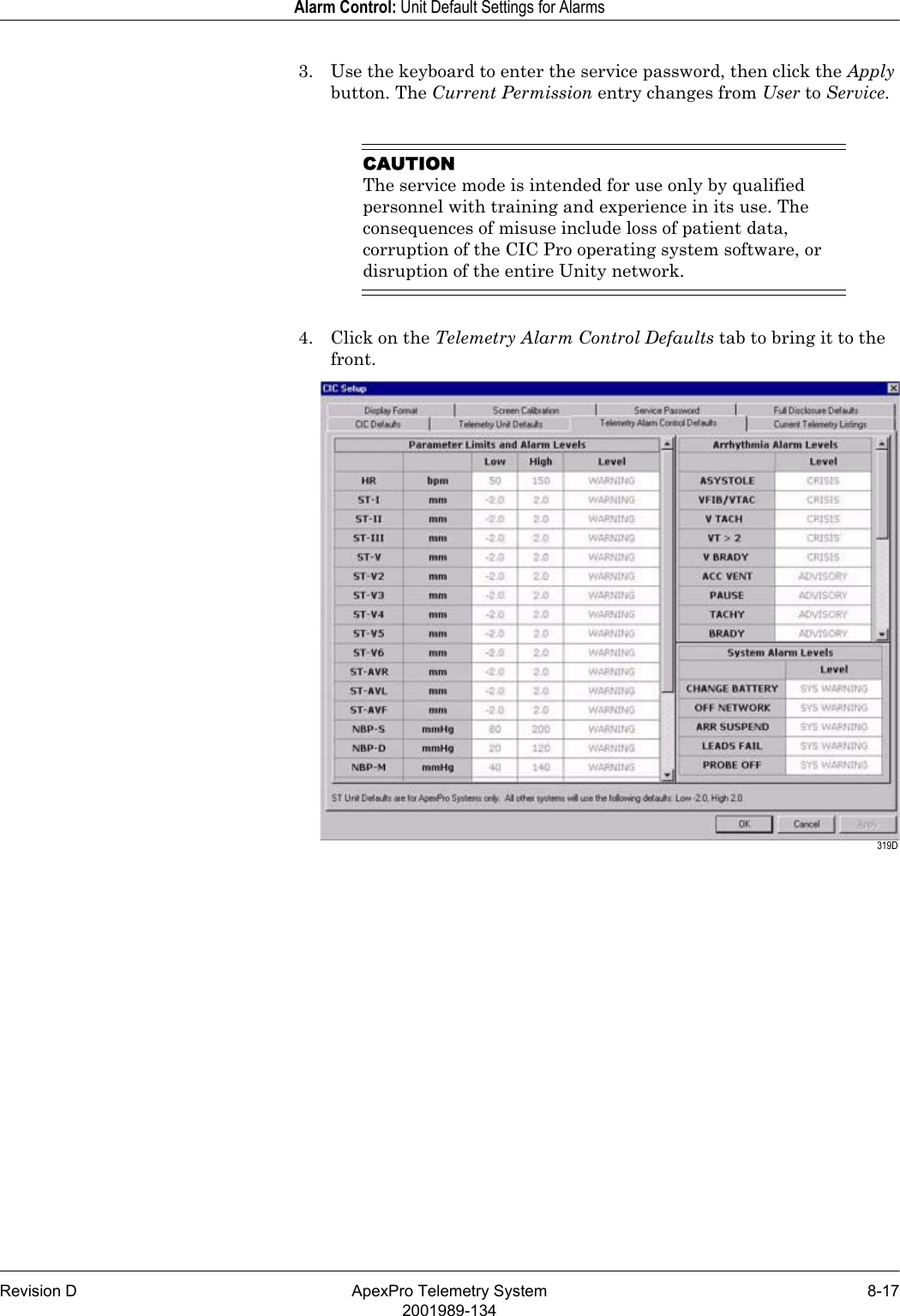 Revision D ApexPro Telemetry System 8-172001989-134Alarm Control: Unit Default Settings for Alarms3. Use the keyboard to enter the service password, then click the Apply button. The Current Permission entry changes from User to Service.CAUTIONThe service mode is intended for use only by qualified personnel with training and experience in its use. The consequences of misuse include loss of patient data, corruption of the CIC Pro operating system software, or disruption of the entire Unity network.4. Click on the Telemetry Alarm Control Defaults tab to bring it to the front. 319D