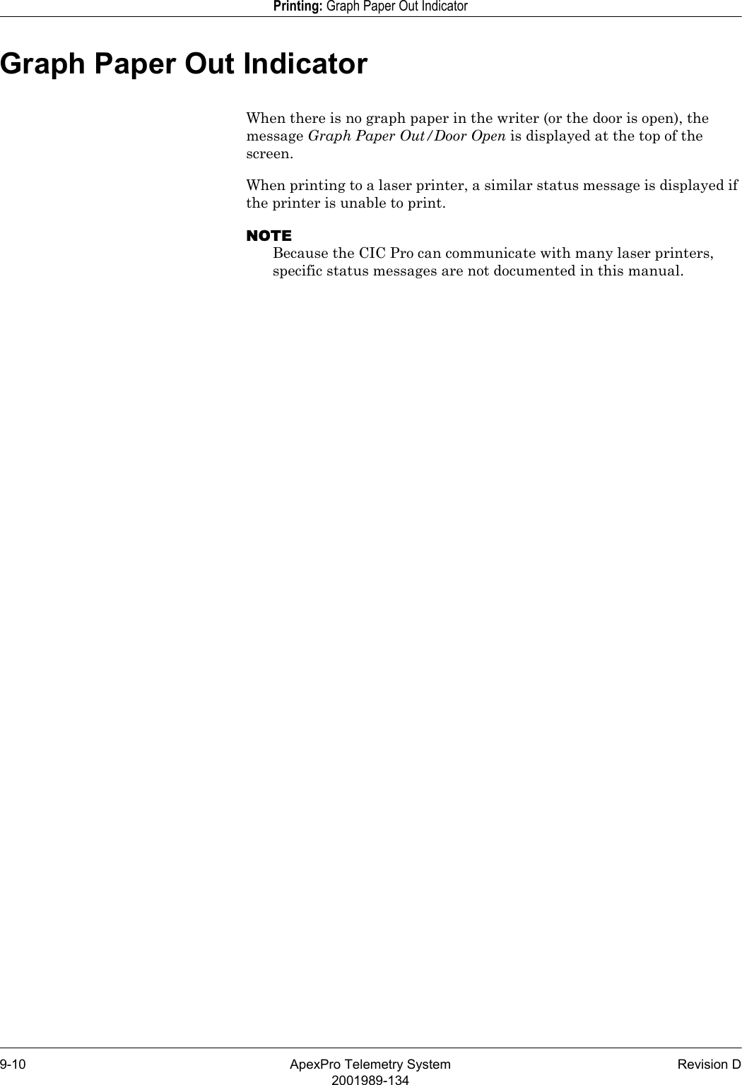 9-10 ApexPro Telemetry System Revision D2001989-134Printing: Graph Paper Out IndicatorGraph Paper Out IndicatorWhen there is no graph paper in the writer (or the door is open), the message Graph Paper Out/Door Open is displayed at the top of the screen.When printing to a laser printer, a similar status message is displayed if the printer is unable to print.NOTEBecause the CIC Pro can communicate with many laser printers, specific status messages are not documented in this manual.