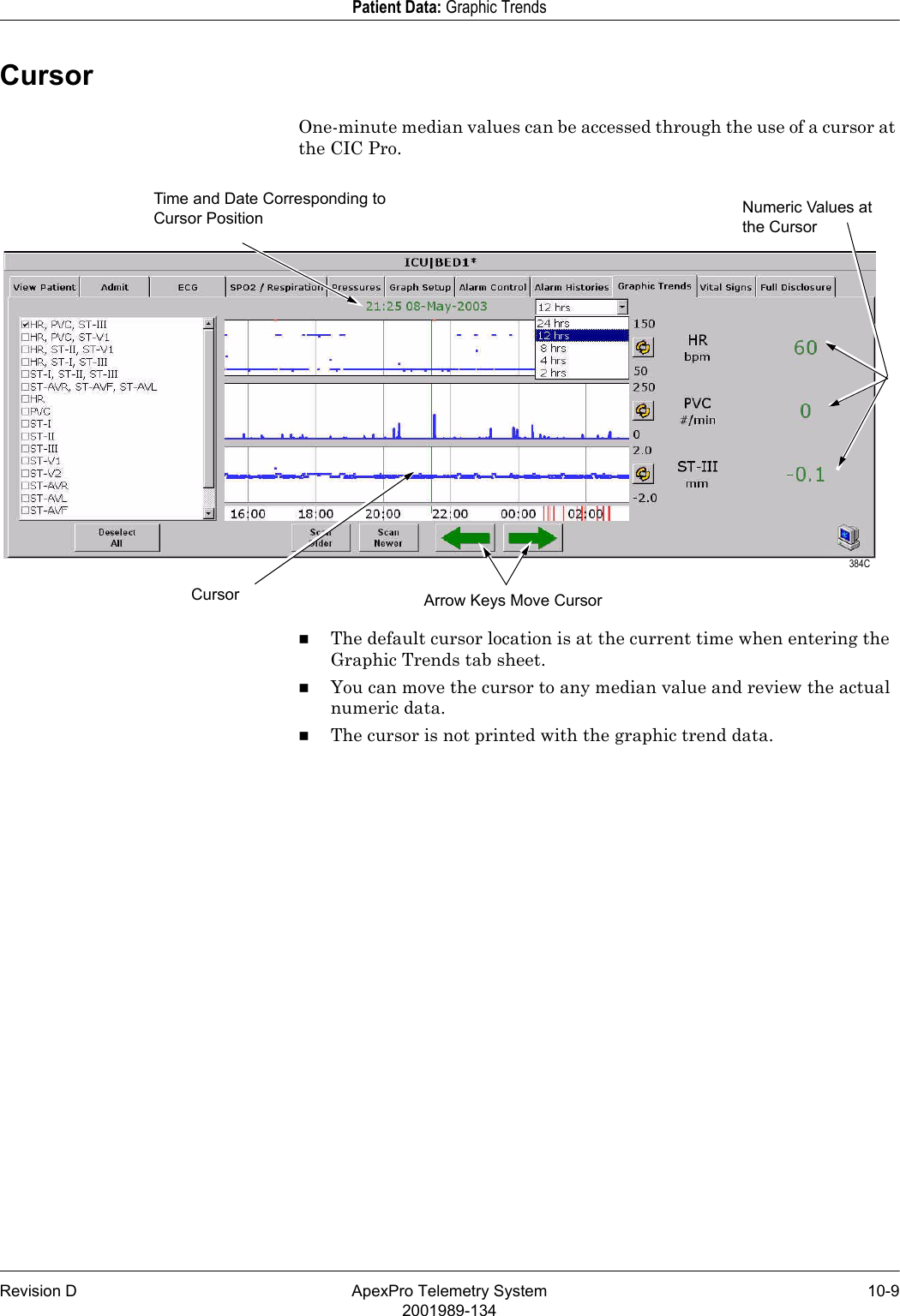 Revision D ApexPro Telemetry System 10-92001989-134Patient Data: Graphic TrendsCursorOne-minute median values can be accessed through the use of a cursor at the CIC Pro.The default cursor location is at the current time when entering the Graphic Trends tab sheet.You can move the cursor to any median value and review the actual numeric data.The cursor is not printed with the graphic trend data. 384CCursorTime and Date Corresponding to Cursor PositionArrow Keys Move CursorNumeric Values at the Cursor