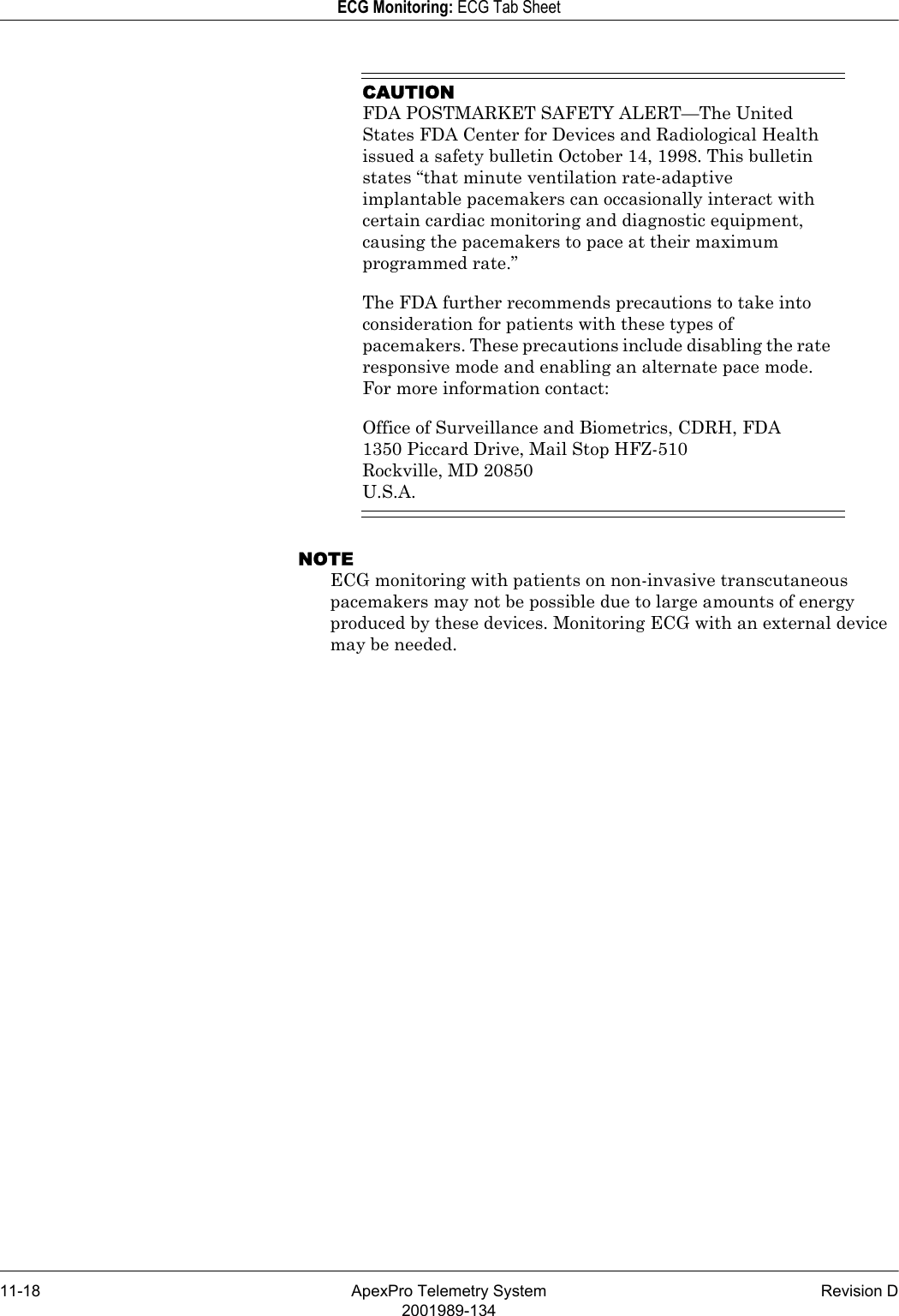 11-18 ApexPro Telemetry System Revision D2001989-134ECG Monitoring: ECG Tab SheetCAUTIONFDA POSTMARKET SAFETY ALERT—The United States FDA Center for Devices and Radiological Health issued a safety bulletin October 14, 1998. This bulletin states “that minute ventilation rate-adaptive implantable pacemakers can occasionally interact with certain cardiac monitoring and diagnostic equipment, causing the pacemakers to pace at their maximum programmed rate.”The FDA further recommends precautions to take into consideration for patients with these types of pacemakers. These precautions include disabling the rate responsive mode and enabling an alternate pace mode. For more information contact:Office of Surveillance and Biometrics, CDRH, FDA1350 Piccard Drive, Mail Stop HFZ-510Rockville, MD 20850U.S.A.NOTEECG monitoring with patients on non-invasive transcutaneous pacemakers may not be possible due to large amounts of energy produced by these devices. Monitoring ECG with an external device may be needed.