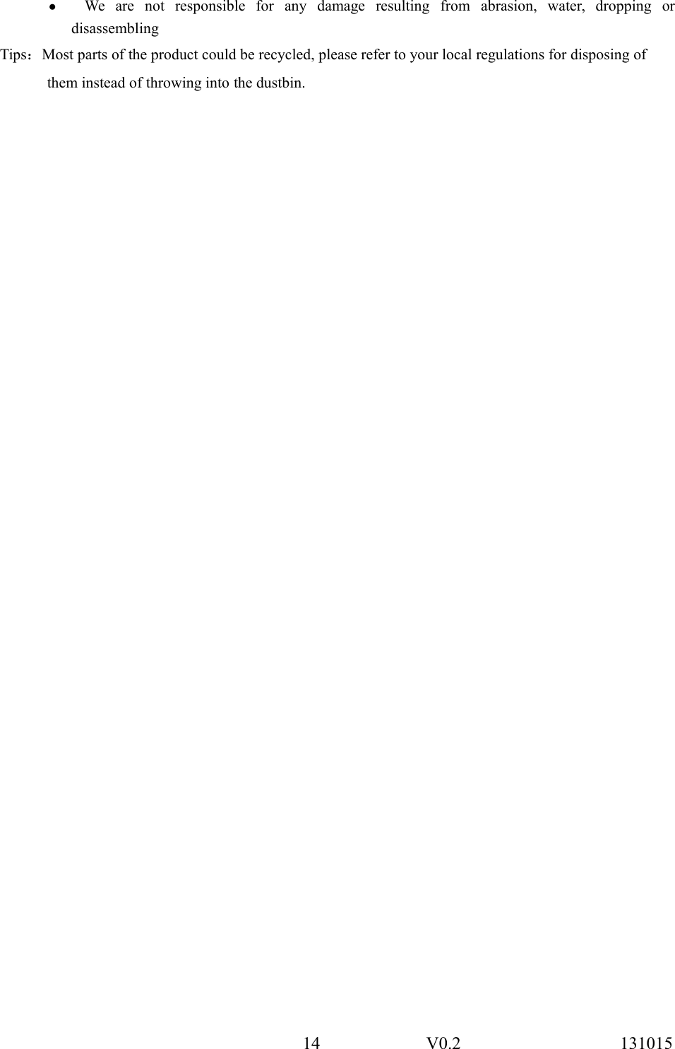 14 V0.2 131015●We are not responsible for any damage resulting from abrasion, water, dropping ordisassemblingTips：Most parts of the product could be recycled, please refer to your local regulations for disposing ofthem instead of throwing into the dustbin.