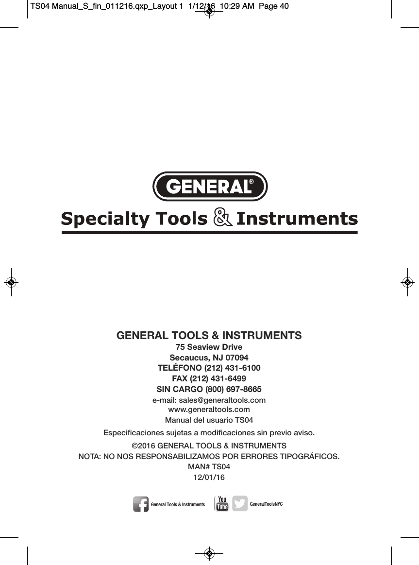 GENERAL TOOLS &amp; INSTRUMENTS75 Seaview DriveSecaucus, NJ 07094TEL&Eacute;FONO (212) 431-6100FAX (212) 431-6499SIN CARGO (800) 697-8665e-mail: sales@generaltools.comwww.generaltools.comManual del usuario TS04Especificaciones sujetas a modificaciones sin previo aviso.&copy;2016 GENERAL TOOLS &amp; INSTRUMENTSNOTA: NO NOS RESPONSABILIZAMOS POR ERRORES TIPOGR&Aacute;FICOS.MAN# TS0412/01/16General Tools &amp; Instruments     GeneralToolsNYCTS04 Manual_S_fin_011216.qxp_Layout 1  1/12/16  10:29 AM  Page 40