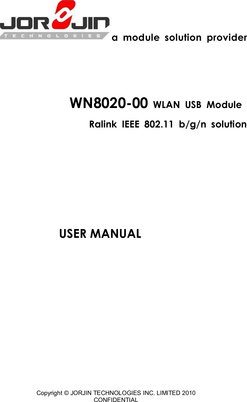  Copyright © JORJIN TECHNOLOGIES INC. LIMITED 2010 CONFIDENTIAL    a  module  solution  provider     WN8020-00 WLAN  USB  Module   Ralink IEEE  802.11 b/g/n solution         USER MANUAL       