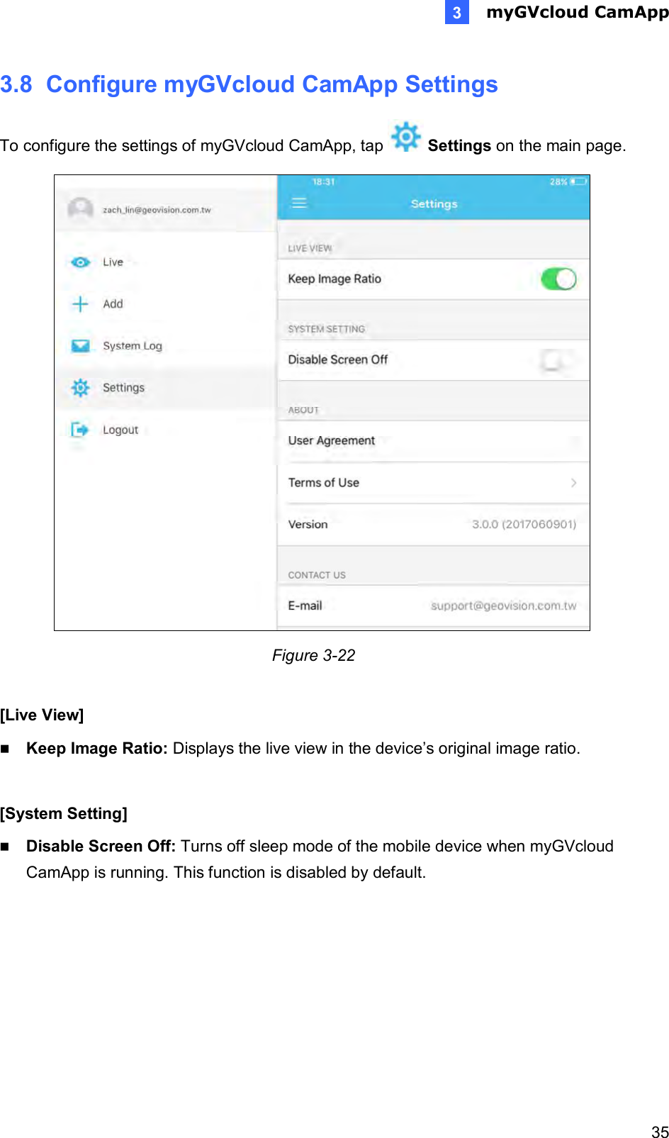  myGVcloud CamApp   353 3.8  Configure myGVcloud CamApp Settings To configure the settings of myGVcloud CamApp, tap   Settings on the main page.  Figure 3-22  [Live View]  Keep Image Ratio: Displays the live view in the device’s original image ratio.  [System Setting]  Disable Screen Off: Turns off sleep mode of the mobile device when myGVcloud CamApp is running. This function is disabled by default.  
