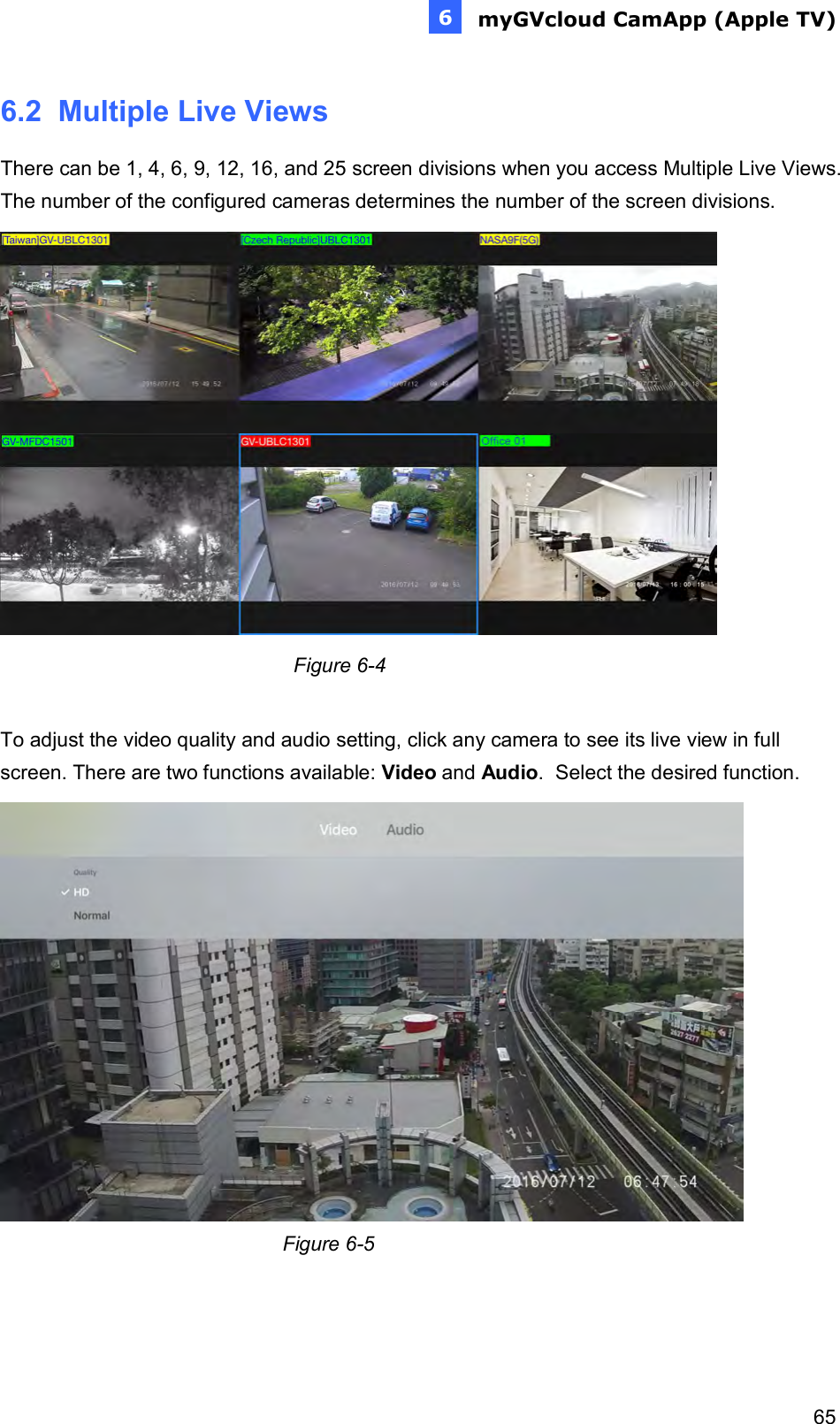  myGVcloud CamApp (Apple TV)     656e 6.2  Multiple Live Views There can be 1, 4, 6, 9, 12, 16, and 25 screen divisions when you access Multiple Live Views. The number of the configured cameras determines the number of the screen divisions.                                                      Figure 6-4  To adjust the video quality and audio setting, click any camera to see its live view in full screen. There are two functions available: Video and Audio.  Select the desired function.                                                    Figure 6-5    