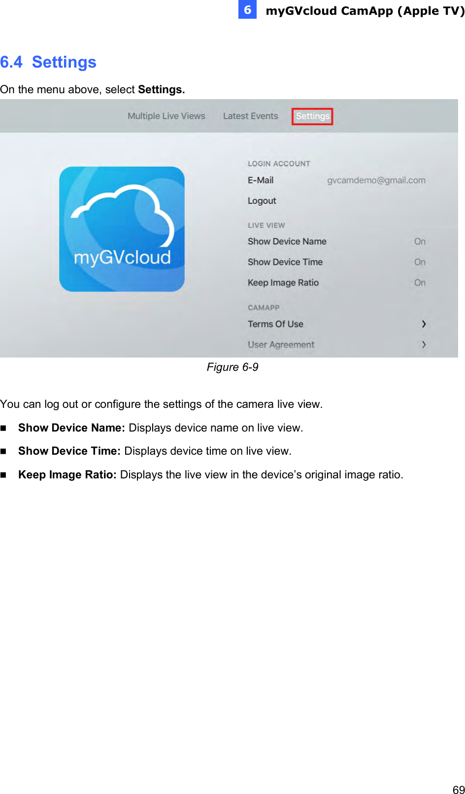  myGVcloud CamApp (Apple TV)     696e 6.4  Settings On the menu above, select Settings.   Figure 6-9  You can log out or configure the settings of the camera live view.   Show Device Name: Displays device name on live view.  Show Device Time: Displays device time on live view.  Keep Image Ratio: Displays the live view in the device’s original image ratio. 