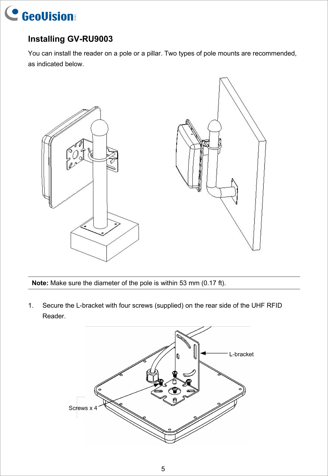 5Installing GV-RU9003You can install the reader on a pole or a pillar. Two types of pole mounts are recommended,as indicated below.Note: Make sure the diameter of the pole is within 53 mm (0.17 ft).1. Secure the L-bracket with four screws (supplied) on the rear side of the UHF RFIDReader.