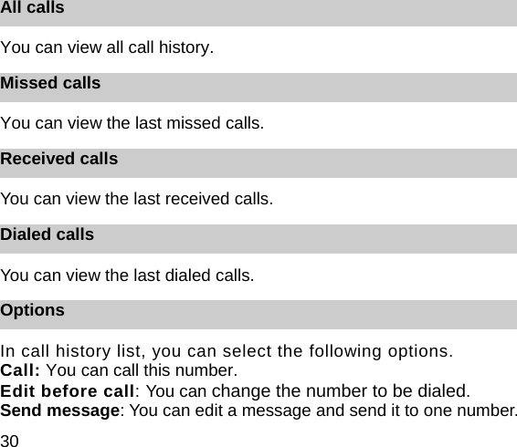 30 All calls You can view all call history.   Missed calls You can view the last missed calls.   Received calls You can view the last received calls.   Dialed calls You can view the last dialed calls.   Options In call history list, you can select the following options.   Call: You can call this number. Edit before call: You can change the number to be dialed. Send message: You can edit a message and send it to one number. 