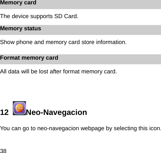 38 Memory card The device supports SD Card. Memory status Show phone and memory card store information. Format memory card All data will be lost after format memory card.  12   Neo-Navegacion You can go to neo-navegacion webpage by selecting this icon. 
