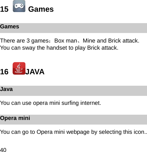 40 15    Games Games There are 3 games：Box man、Mine and Brick attack. You can sway the handset to play Brick attack. 16   JAVA Java You can use opera mini surfing internet. Opera mini You can go to Opera mini webpage by selecting this icon.. 