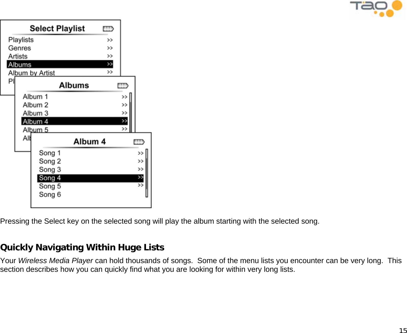            15   Pressing the Select key on the selected song will play the album starting with the selected song.  Quickly Navigating Within Huge Lists Your Wireless Media Player can hold thousands of songs.  Some of the menu lists you encounter can be very long.  This section describes how you can quickly find what you are looking for within very long lists.  