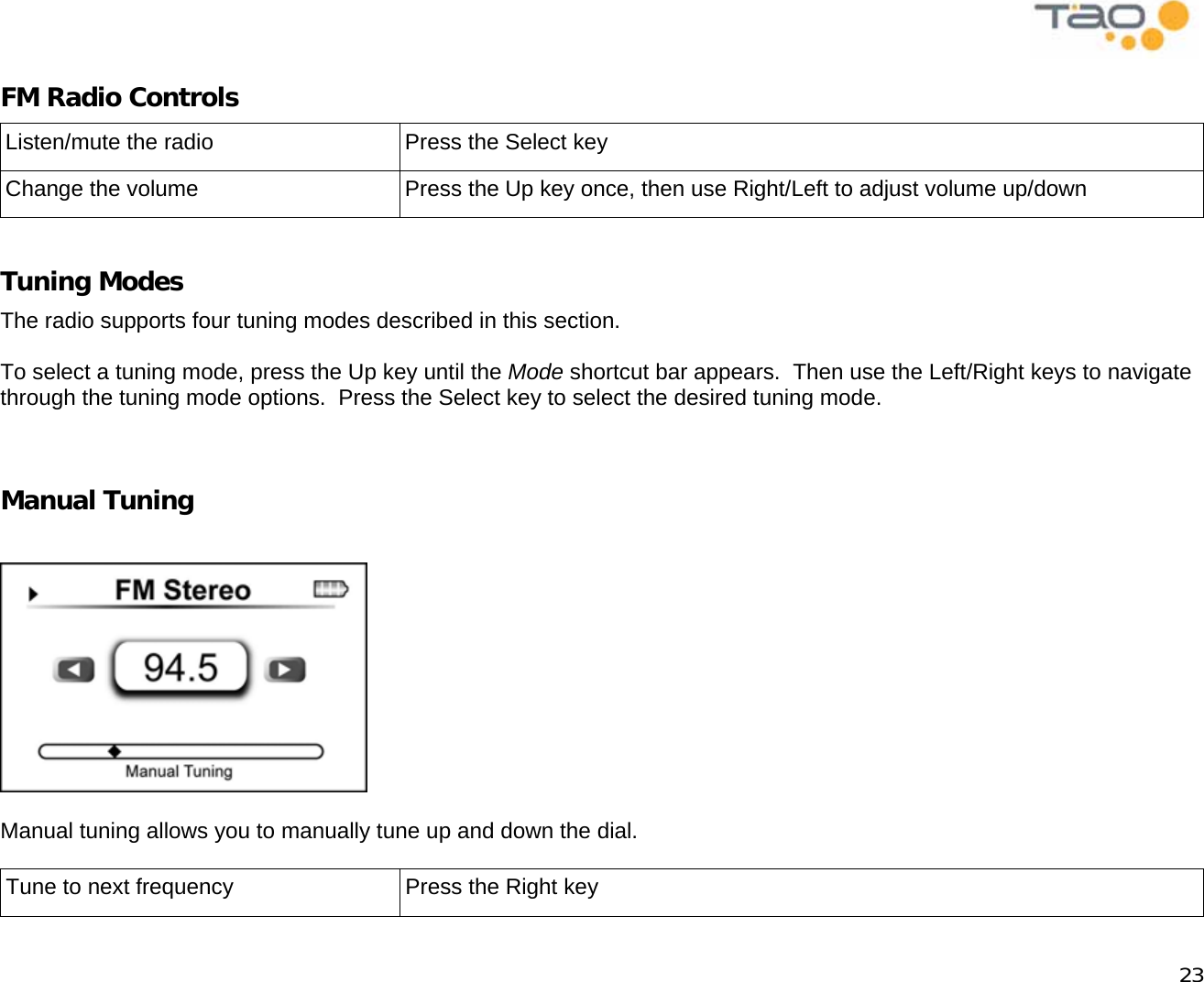            23 FM Radio Controls Listen/mute the radio  Press the Select key Change the volume  Press the Up key once, then use Right/Left to adjust volume up/down  Tuning Modes The radio supports four tuning modes described in this section.  To select a tuning mode, press the Up key until the Mode shortcut bar appears.  Then use the Left/Right keys to navigate through the tuning mode options.  Press the Select key to select the desired tuning mode.   Manual Tuning    Manual tuning allows you to manually tune up and down the dial.  Tune to next frequency  Press the Right key 