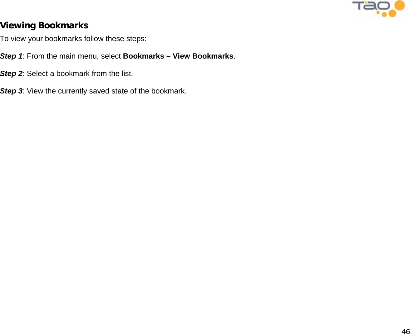            46 Viewing Bookmarks To view your bookmarks follow these steps:  Step 1: From the main menu, select Bookmarks – View Bookmarks.  Step 2: Select a bookmark from the list.  Step 3: View the currently saved state of the bookmark.  