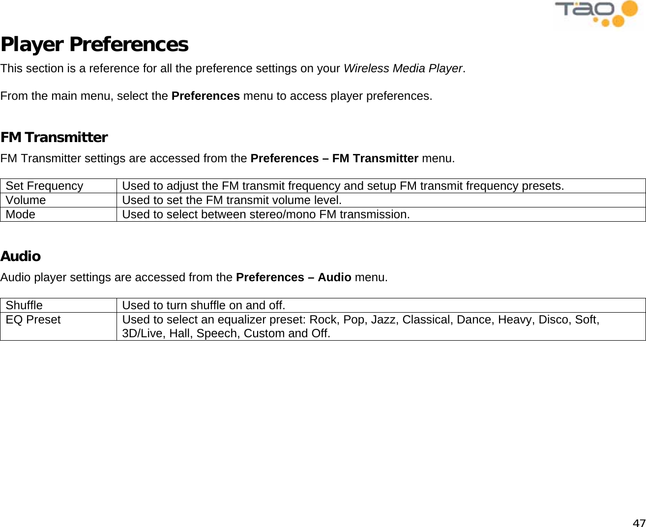            47 Player Preferences This section is a reference for all the preference settings on your Wireless Media Player.  From the main menu, select the Preferences menu to access player preferences.  FM Transmitter FM Transmitter settings are accessed from the Preferences – FM Transmitter menu.  Set Frequency  Used to adjust the FM transmit frequency and setup FM transmit frequency presets. Volume  Used to set the FM transmit volume level. Mode  Used to select between stereo/mono FM transmission.  Audio Audio player settings are accessed from the Preferences – Audio menu.  Shuffle  Used to turn shuffle on and off. EQ Preset  Used to select an equalizer preset: Rock, Pop, Jazz, Classical, Dance, Heavy, Disco, Soft, 3D/Live, Hall, Speech, Custom and Off. 