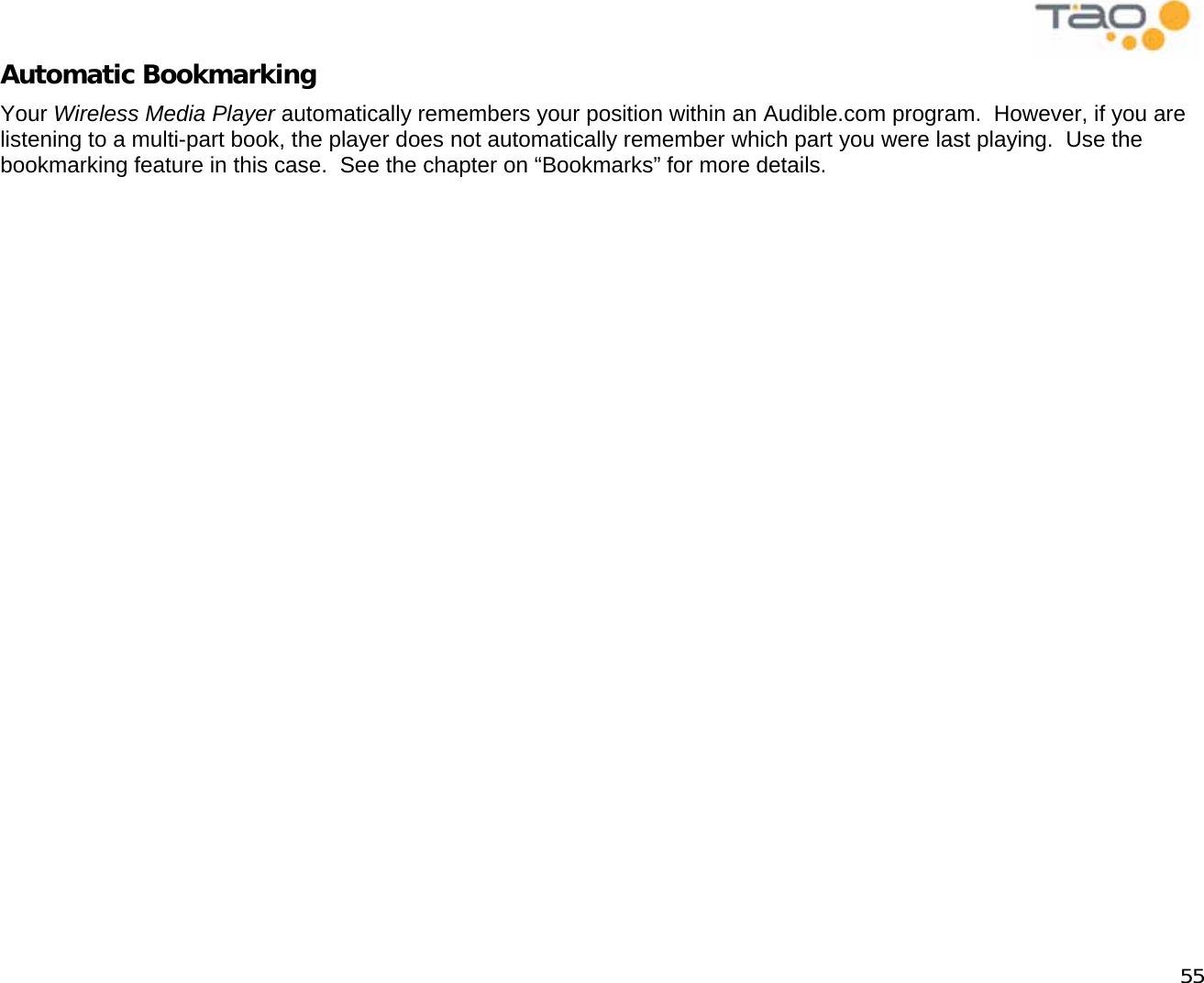            55 Automatic Bookmarking Your Wireless Media Player automatically remembers your position within an Audible.com program.  However, if you are listening to a multi-part book, the player does not automatically remember which part you were last playing.  Use the bookmarking feature in this case.  See the chapter on “Bookmarks” for more details.   