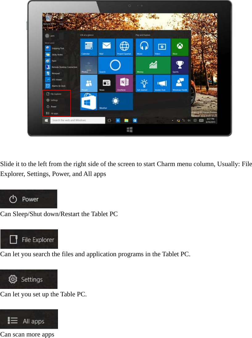     Slide it to the left from the right side of the screen to start Charm menu column, Usually: File Explorer, Settings, Power, and All apps     Can Sleep/Shut down/Restart the Tablet PC   Can let you search the files and application programs in the Tablet PC.    Can let you set up the Table PC.   Can scan more apps          