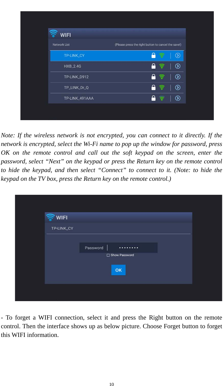    10   Note: If the wireless network is not encrypted, you can connect to it directly. If the network is encrypted, select the Wi-Fi name to pop up the window for password, press OK on the remote control and call out the soft keypad on the screen, enter the password, select “Next” on the keypad or press the Return key on the remote control to hide the keypad, and then select “Connect” to connect to it. (Note: to hide the keypad on the TV box, press the Return key on the remote control.)    -  To forget a WIFI connection, select it and press the Right button on the remote control. Then the interface shows up as below picture. Choose Forget button to forget this WIFI information. 