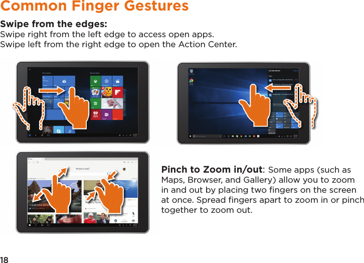 18Common Finger GesturesSwipe from the edges:Swipe right from the left edge to access open apps.Swipe left from the right edge to open the Action Center.                                                           Pinch to Zoom in/out: Some apps (such as Maps, Browser, and Gallery) allow you to zoom in and out by placing two ﬁngers on the screen at once. Spread ﬁngers apart to zoom in or pinch together to zoom out.