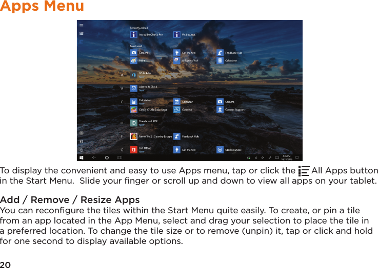 20Apps MenuTo display the convenient and easy to use Apps menu, tap or click the  All Apps button in the Start Menu.  Slide your ﬁnger or scroll up and down to view all apps on your tablet.Add / Remove / Resize AppsYou can reconﬁgure the tiles within the Start Menu quite easily. To create, or pin a tile from an app located in the App Menu, select and drag your selection to place the tile in a preferred location. To change the tile size or to remove (unpin) it, tap or click and hold for one second to display available options.