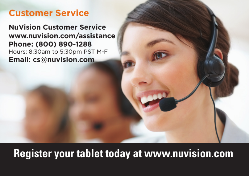 NuVision Customer Servicewww.nuvision.com/assistancePhone: (800) 890-1288Hours: 8:30am to 5:30pm PST M-FEmail: cs@nuvision.comCustomer ServiceRegister your tablet today at www.nuvision.com