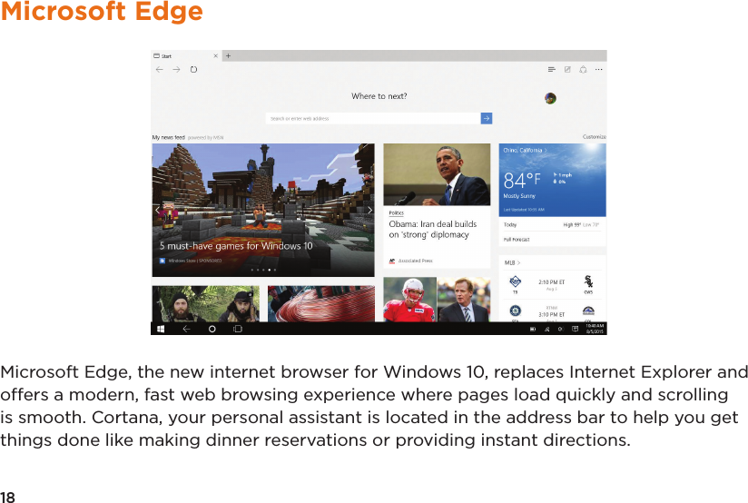 18Microsoft EdgeMicrosoft Edge, the new internet browser for Windows 10, replaces Internet Explorer and offers a modern, fast web browsing experience where pages load quickly and scrolling is smooth. Cortana, your personal assistant is located in the address bar to help you get things done like making dinner reservations or providing instant directions.