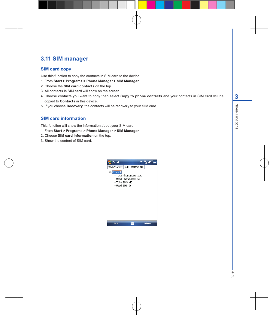 3.11 SIM managerSIM card copy Use this function to copy the contacts in SIM card to the device. 1. From Start > Programs > Phone Manager > SIM Manager2. Choose the SIM card contacts on the top.3. All contacts in SIM card will show on the screen.4. Choose contacts  you want  to  copy  then select Copy to phone  contacts and your contacts  in  SIM card  will be copied to Contacts in this device. 5. If you choose Recovery, the contacts will be recovery to your SIM card.SIM card informationThis function will show the information about your SIM card.  1. From Start > Programs > Phone Manager > SIM Manager2. Choose SIM card information on the top.3. Show the content of SIM card.373Phone Functions