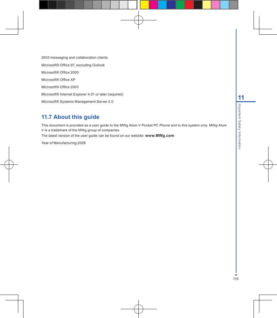 11511Important Safety Information2003 messaging and collaboration clientsMicrosoft&reg; Ofce 97, excluding Outlook Microsoft&reg; Ofce 2000 Microsoft&reg; Ofce XP Microsoft&reg; Ofce 2003 Microsoft&reg; Internet Explorer 4.01 or later (required) Microsoft&reg; Systems Management Server 2.0 11.7 About this guideThis document is provided as a user guide to the MWg Atom V Pocket PC Phone and to this system only. MWg Atom V is a trademark of the MWg group of companies.The latest version of the user guide can be found on our website: www.MWg.comYear of Manufacturing:2008