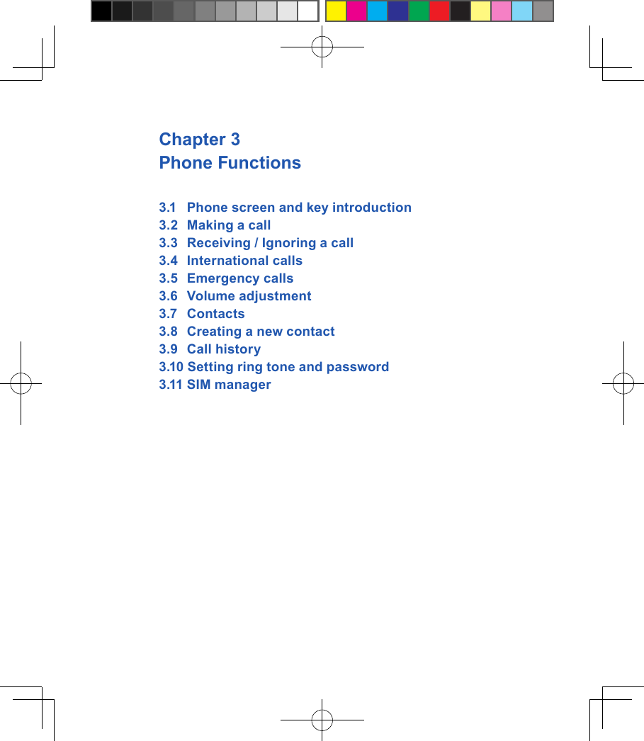 Chapter 3 Phone Functions3.1  Phone screen and key introduction3.2  Making a call3.3  Receiving / Ignoring a call3.4   International calls3.5   Emergency calls3.6   Volume adjustment3.7   Contacts3.8   Creating a new contact3.9   Call history 3.10 Setting ring tone and password3.11 SIM manager