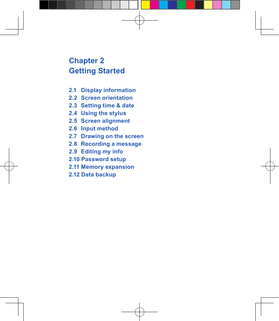 Chapter 2 Getting Started2.1  Display information2.2  Screen orientation2.3  Setting time &amp; date2.4  Using the stylus2.5  Screen alignment 2.6  Input method2.7  Drawing on the screen2.8  Recording a message2.9  Editing my info2.10 Password setup2.11 Memory expansion2.12 Data backup