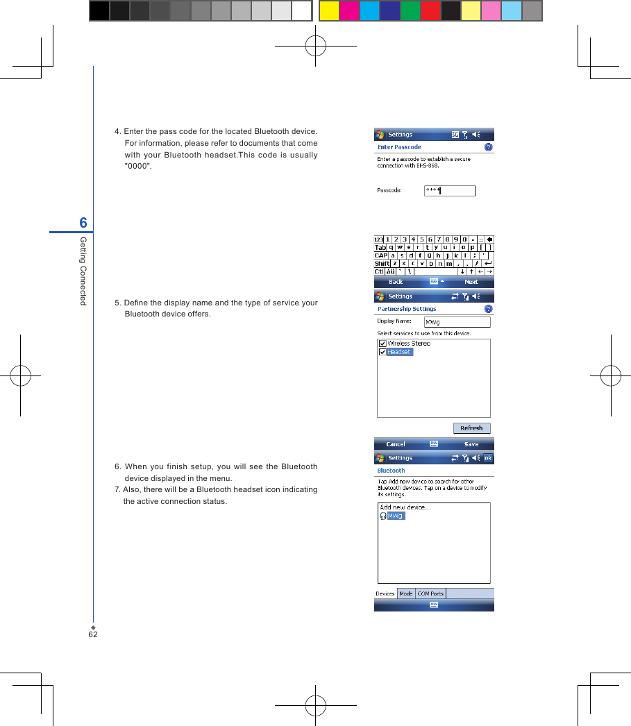 626Getting Connected4. Enter the pass code for the located Bluetooth device. For information, please refer to documents that come with  your  Bluetooth  headset.This  code  is  usually "0000".5. Dene the display name and the type of service your Bluetooth device offers.6.  When you finish  setup, you will  see  the  Bluetooth device displayed in the menu.7. Also, there will be a Bluetooth headset icon indicating the active connection status.