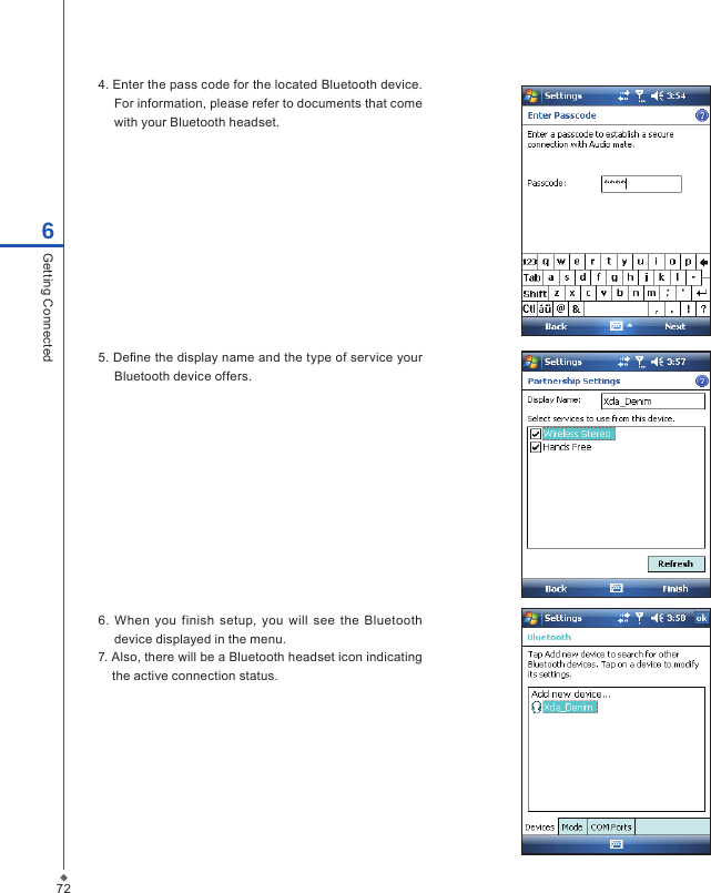 726Getting Connected4. Enter the pass code for the located Bluetooth device. For information, please refer to documents that come with your Bluetooth headset.5. De ne the display name and the type of service your Bluetooth device offers.6.  When  you finish  setup, you will  see  the  Bluetooth device displayed in the menu.7. Also, there will be a Bluetooth headset icon indicating the active connection status.
