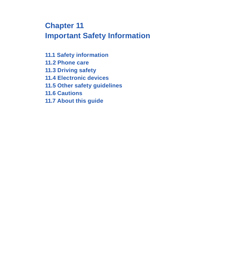 Chapter 11Important Safety Information11.1 Safety information11.2 Phone care11.3 Driving safety11.4 Electronic devices11.5 Other safety guidelines11.6 Cautions 11.7 About this guide 