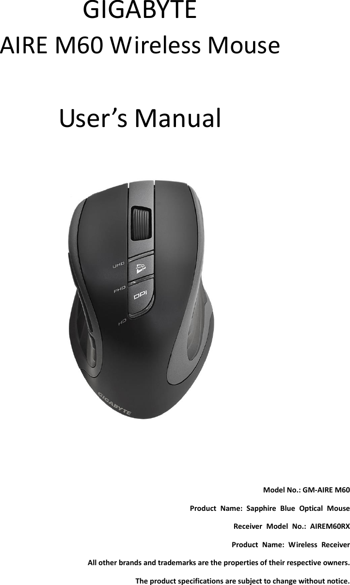      GIGABYTE AIRE M60 Wireless Mouse  User’s Manual       Model No.: GM-AIRE M60 Product  Name:  Sapphire  Blue  Optical  Mouse Receiver  Model  No.:  AIREM60RX Product  Name:  Wireless  Receiver All other brands and trademarks are the properties of their respective owners. The product specifications are subject to change without notice. 