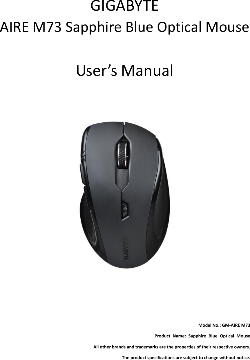      GIGABYTE AIRE M73 Sapphire Blue Optical Mouse  User’s Manual         Model No.: GM-AIRE M73 Product  Name:  Sapphire  Blue  Optical  Mouse All other brands and trademarks are the properties of their respective owners. The product specifications are subject to change without notice. 
