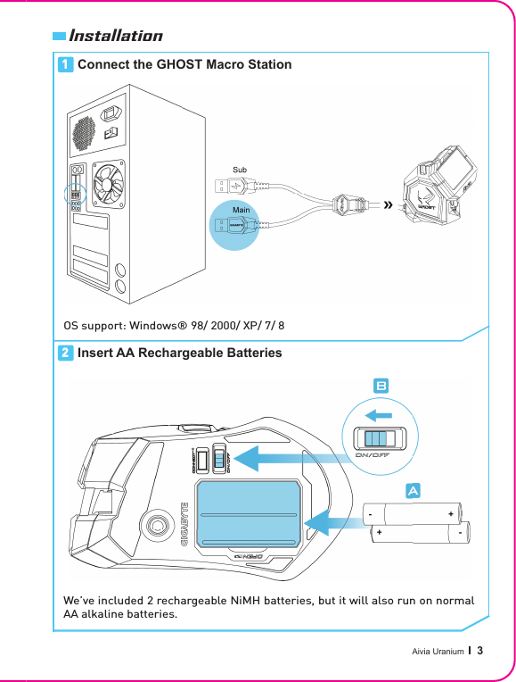 Aivia Uranium   3InstallationConnect the GHOST Macro StationOS support: Windows® 98/ 2000/ XP/ 7/ 8Insert AA Rechargeable BatteriesWe’ve included 2 rechargeable NiMH batteries, but it will also run on normal AA alkaline batteries.12