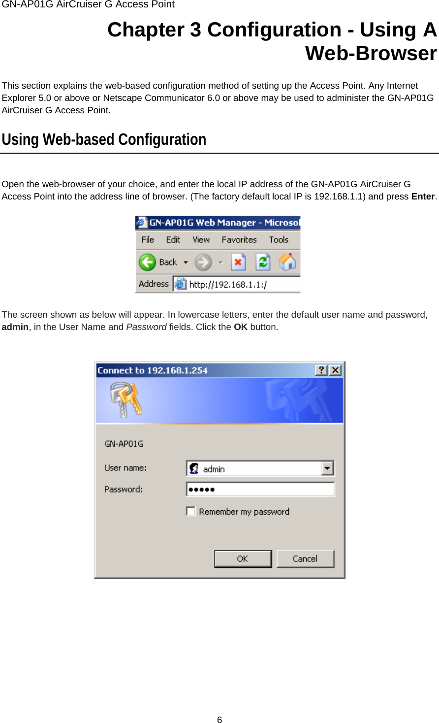 GN-AP01G AirCruiser G Access Point 6 Chapter 3 Configuration - Using A Web-Browser  This section explains the web-based configuration method of setting up the Access Point. Any Internet Explorer 5.0 or above or Netscape Communicator 6.0 or above may be used to administer the GN-AP01G AirCruiser G Access Point.  Using Web-based Configuration  Open the web-browser of your choice, and enter the local IP address of the GN-AP01G AirCruiser G Access Point into the address line of browser. (The factory default local IP is 192.168.1.1) and press Enter.    The screen shown as below will appear. In lowercase letters, enter the default user name and password, admin, in the User Name and Password fields. Click the OK button.        