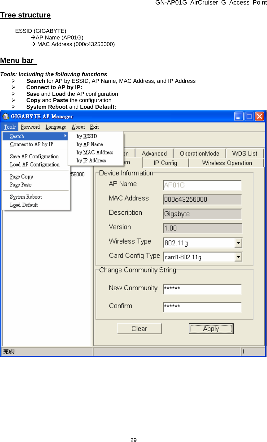 GN-AP01G AirCruiser G Access Point 29 Tree structure   ESSID (GIGABYTE)    ÆAP Name (AP01G)       Æ MAC Address (000c43256000)   Menu bar    Tools: Including the following functions ¾ Search for AP by ESSID, AP Name, MAC Address, and IP Address ¾ Connect to AP by IP:  ¾ Save and Load the AP configuration ¾ Copy and Paste the configuration ¾ System Reboot and Load Default:  