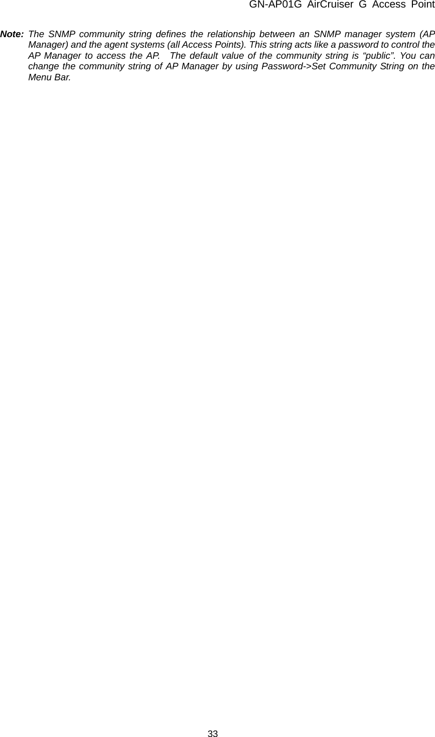 GN-AP01G AirCruiser G Access Point 33    Note: The SNMP community string defines the relationship between an SNMP manager system (AP Manager) and the agent systems (all Access Points). This string acts like a password to control the AP Manager to access the AP.  The default value of the community string is “public”. You can change the community string of AP Manager by using Password-&gt;Set Community String on the Menu Bar. 