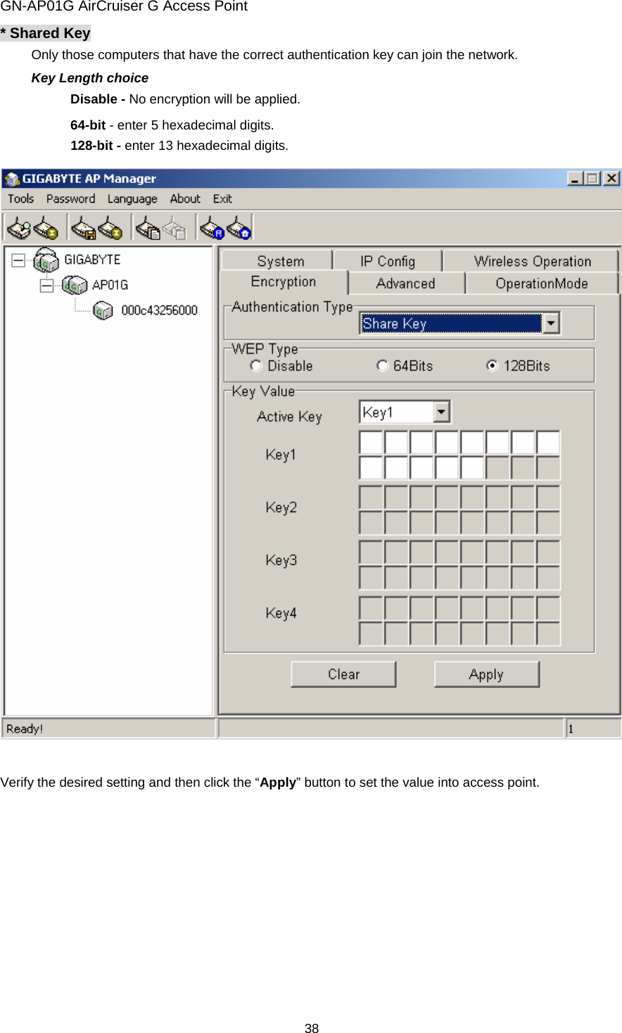 GN-AP01G AirCruiser G Access Point 38 * Shared Key Only those computers that have the correct authentication key can join the network.   Key Length choice Disable - No encryption will be applied. 64-bit - enter 5 hexadecimal digits. 128-bit - enter 13 hexadecimal digits.     Verify the desired setting and then click the “Apply” button to set the value into access point. 