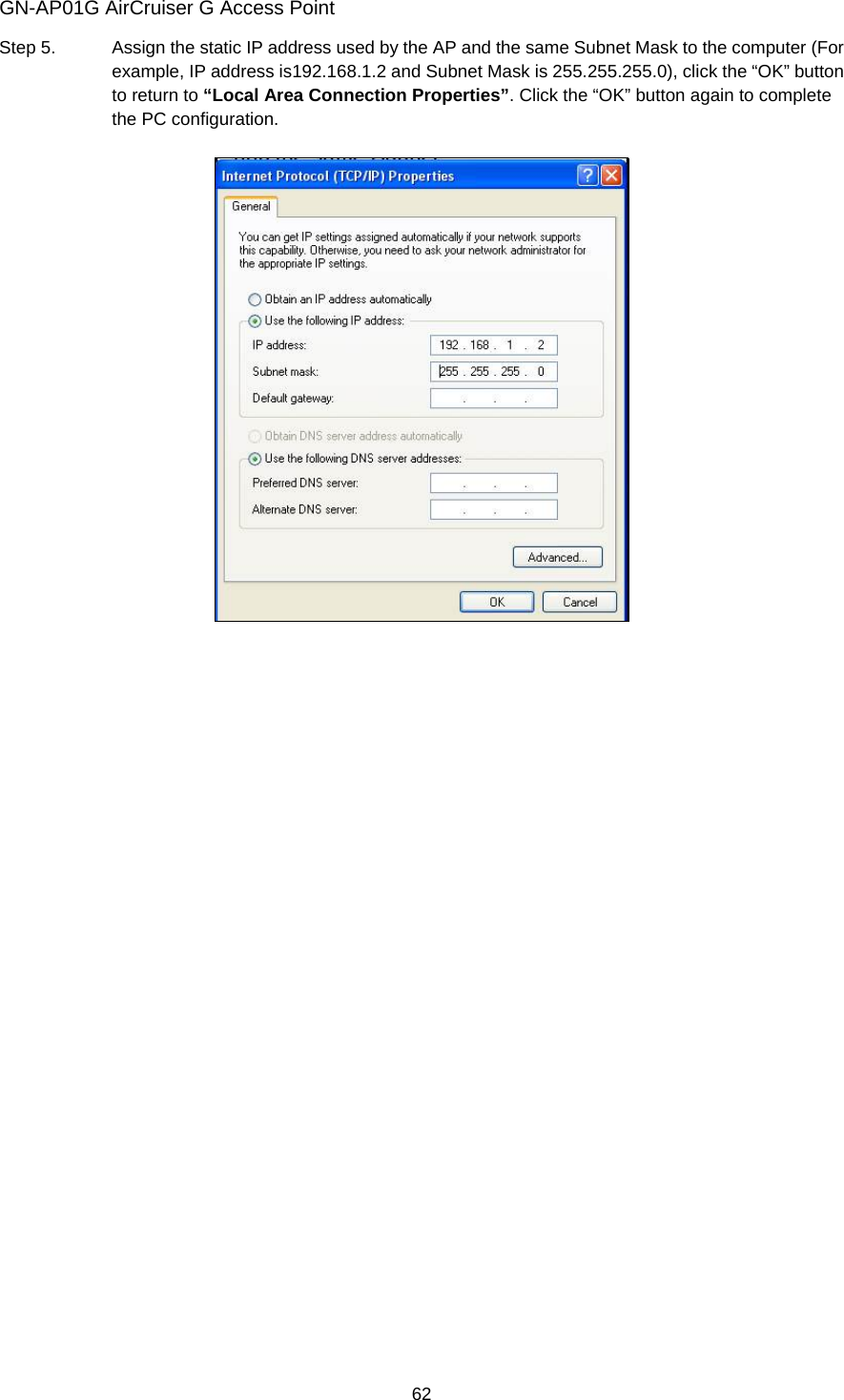 GN-AP01G AirCruiser G Access Point 62 Step 5.  Assign the static IP address used by the AP and the same Subnet Mask to the computer (For example, IP address is192.168.1.2 and Subnet Mask is 255.255.255.0), click the “OK” button to return to “Local Area Connection Properties”. Click the “OK” button again to complete the PC configuration.     