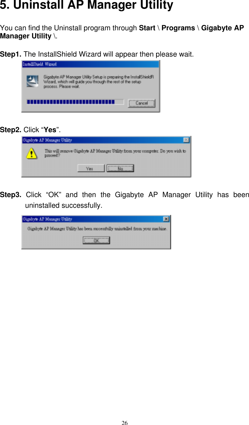 26  5. Uninstall AP Manager Utility You can find the Uninstall program through Start \ Programs \ Gigabyte AP Manager Utility \.  Step1. The InstallShield Wizard will appear then please wait.   Step2. Click “Yes”.   Step3. Click “OK” and then the Gigabyte AP Manager Utility has been uninstalled successfully.   