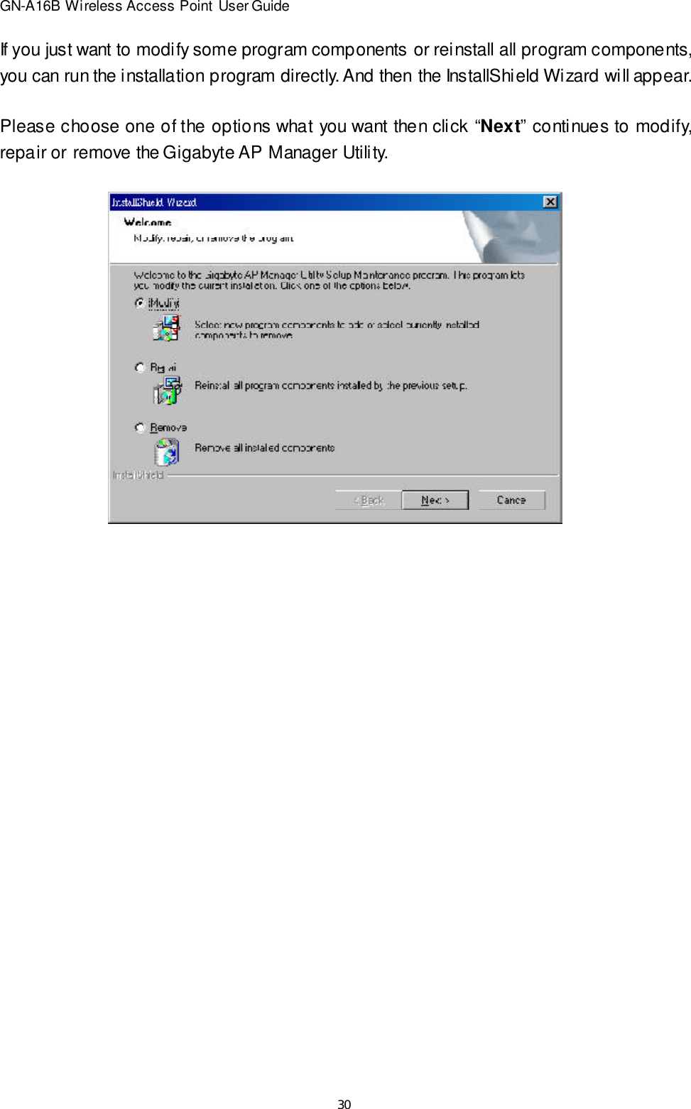 30GN-A16B Wireless Access Point User GuideIf you just want to modify some program components or reinstall all program components,you can run the installation program directly. And then the InstallShield Wizard will appear.Please choose one of the options what you want then click “Next” continues to modify,repair or remove the Gigabyte AP Manager Utility.