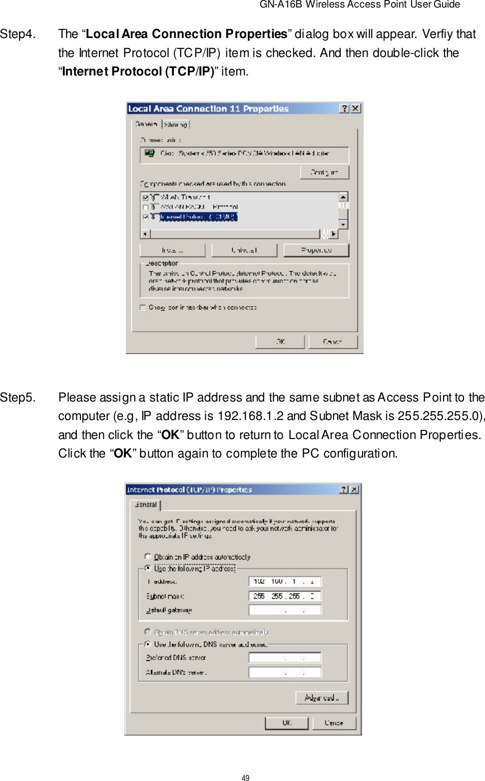                          GN-A16B Wireless Access Point User Guide49Step4.The “Local Area Connection Properties” dialog box will appear. Verfiy thatthe Internet Protocol (TCP/IP) item is checked. And then double-click the“Internet Protocol (TCP/IP)” item.Step5.Please assign a static IP address and the same subnet as Access Point to thecomputer (e.g, IP address is 192.168.1.2 and Subnet Mask is 255.255.255.0),and then click the “OK” button to return to Local Area Connection Properties.Click the “OK” button again to complete the PC configuration.