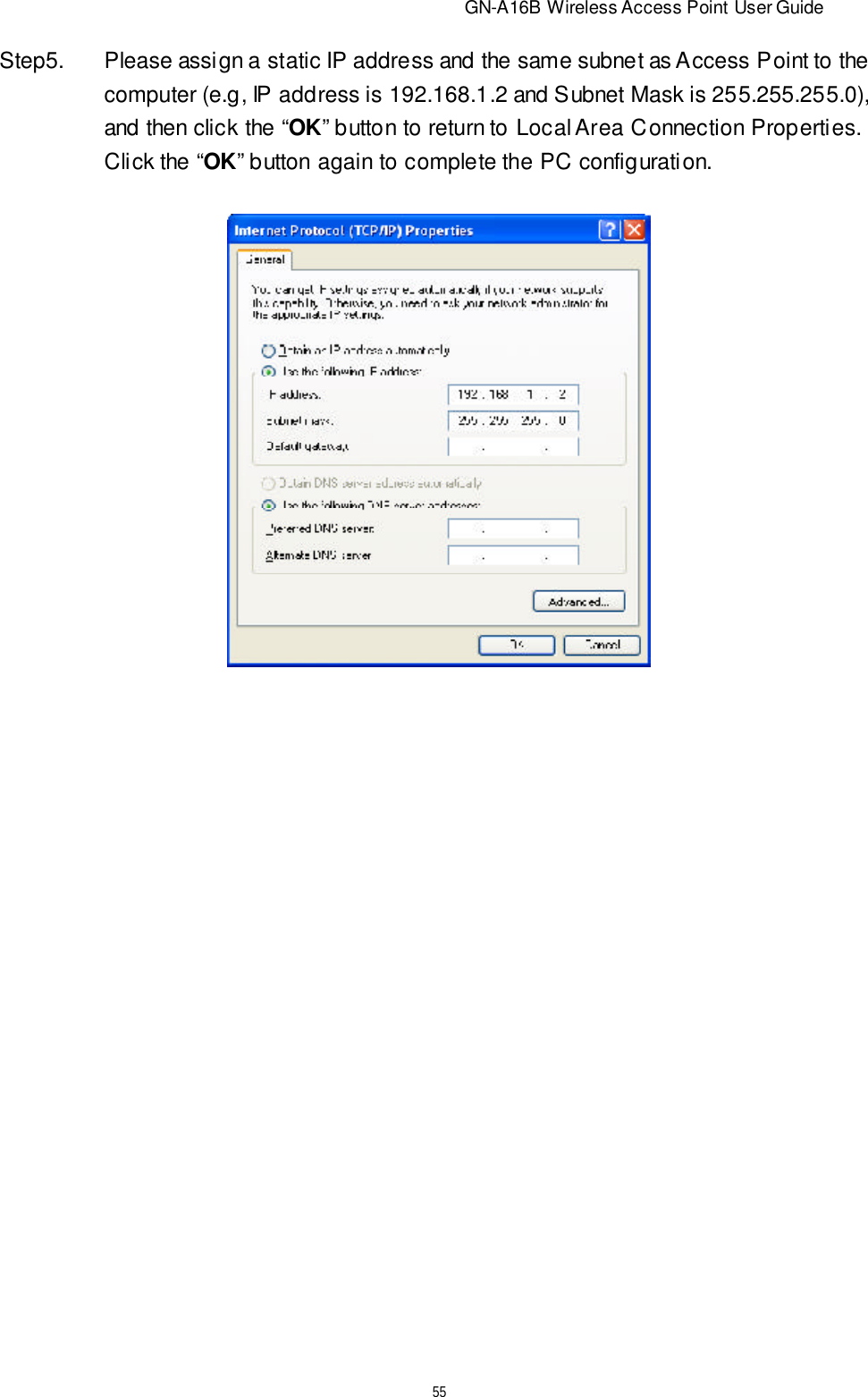                          GN-A16B Wireless Access Point User Guide55Step5.Please assign a static IP address and the same subnet as Access Point to thecomputer (e.g, IP address is 192.168.1.2 and Subnet Mask is 255.255.255.0),and then click the “OK” button to return to Local Area Connection Properties.Click the “OK” button again to complete the PC configuration.