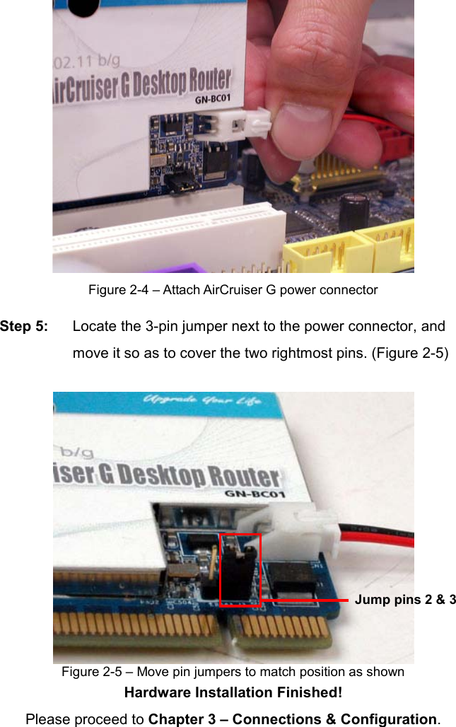 Figure 2-4 – Attach AirCruiser G power connector Step 5:  Locate the 3-pin jumper next to the power connector, and move it so as to cover the two rightmost pins. (Figure 2-5) Figure 2-5 – Move pin jumpers to match position as shown Hardware Installation Finished!     Please proceed to Chapter 3 – Connections &amp; Configuration.   Jump pins 2 &amp; 3 