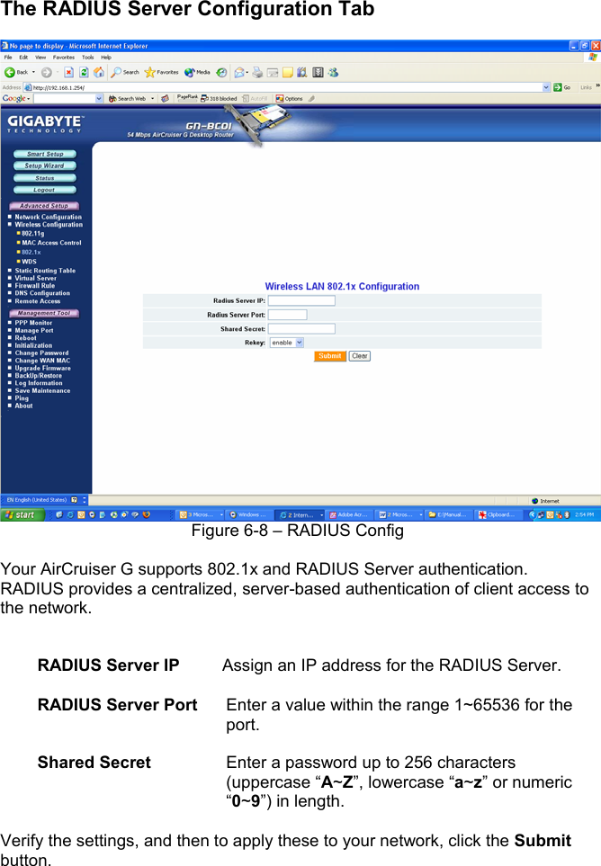 The RADIUS Server Configuration Tab Figure 6-8 – RADIUS Config Your AirCruiser G supports 802.1x and RADIUS Server authentication.   RADIUS provides a centralized, server-based authentication of client access to the network. RADIUS Server IP     Assign an IP address for the RADIUS Server. RADIUS Server Port  Enter a value within the range 1~65536 for the port.Shared Secret  Enter a password up to 256 characters (uppercase “A~Z”, lowercase “a~z” or numeric “0~9”) in length. Verify the settings, and then to apply these to your network, click the Submitbutton.