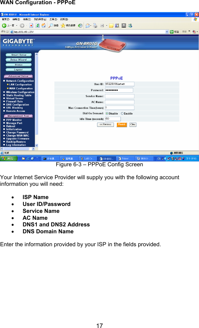17 WAN Configuration - PPPoE   Figure 6-3 – PPPoE Config Screen  Your Internet Service Provider will supply you with the following account information you will need:  • ISP Name • User ID/Password • Service Name • AC Name • DNS1 and DNS2 Address • DNS Domain Name  Enter the information provided by your ISP in the fields provided.           